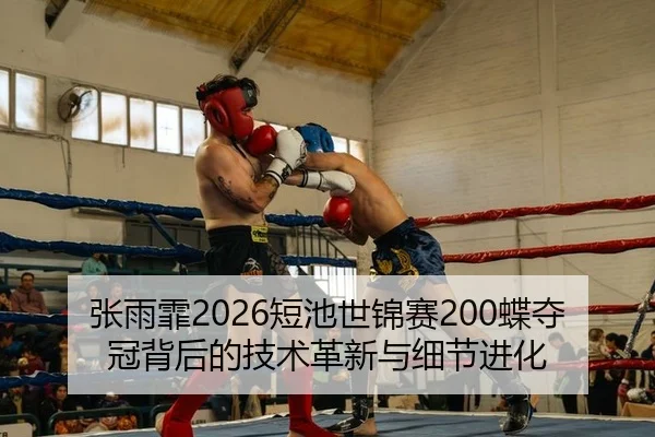 张雨霏2026短池世锦赛200蝶夺冠背后的技术革新与细节进化